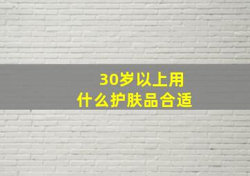 30岁以上用什么护肤品合适