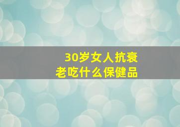 30岁女人抗衰老吃什么保健品