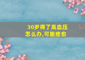 30岁得了高血压怎么办,可能痊愈