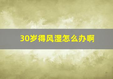 30岁得风湿怎么办啊