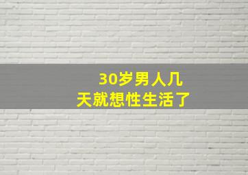 30岁男人几天就想性生活了