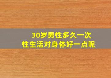 30岁男性多久一次性生活对身体好一点呢