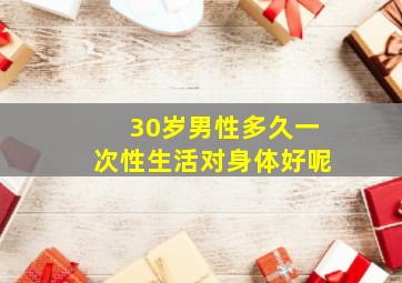 30岁男性多久一次性生活对身体好呢