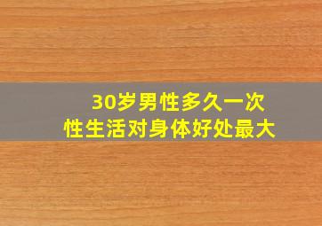 30岁男性多久一次性生活对身体好处最大