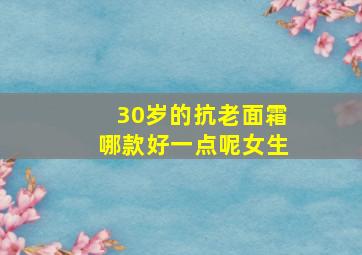 30岁的抗老面霜哪款好一点呢女生