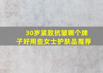 30岁紧致抗皱哪个牌子好用些女士护肤品推荐