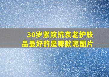 30岁紧致抗衰老护肤品最好的是哪款呢图片