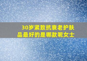 30岁紧致抗衰老护肤品最好的是哪款呢女士