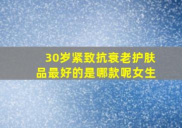 30岁紧致抗衰老护肤品最好的是哪款呢女生