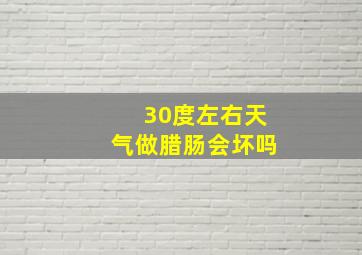 30度左右天气做腊肠会坏吗