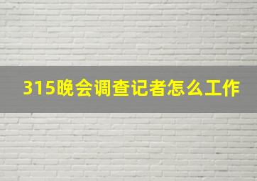 315晚会调查记者怎么工作