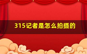 315记者是怎么拍摄的