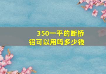 350一平的断桥铝可以用吗多少钱