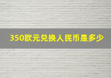 350欧元兑换人民币是多少