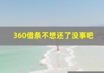 360借条不想还了没事吧