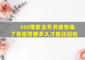 360借款业务员被他骗了我报警要多久才能找回钱