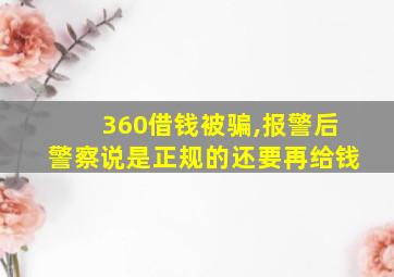 360借钱被骗,报警后警察说是正规的还要再给钱