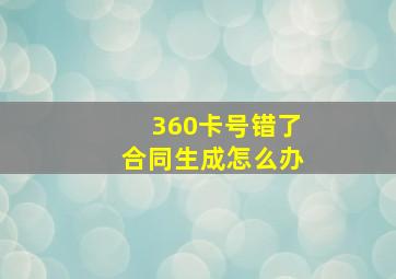 360卡号错了合同生成怎么办