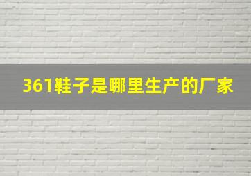 361鞋子是哪里生产的厂家