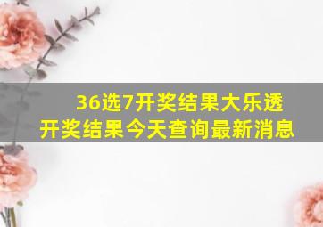 36选7开奖结果大乐透开奖结果今天查询最新消息