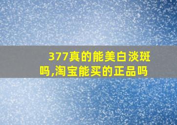 377真的能美白淡斑吗,淘宝能买的正品吗