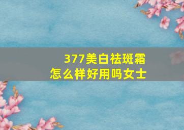 377美白祛斑霜怎么样好用吗女士