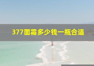 377面霜多少钱一瓶合适