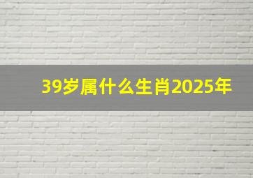 39岁属什么生肖2025年