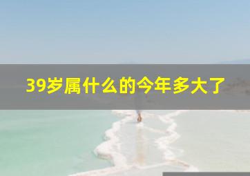 39岁属什么的今年多大了