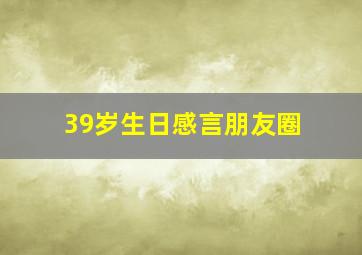 39岁生日感言朋友圈