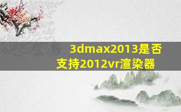 3dmax2013是否支持2012vr渲染器