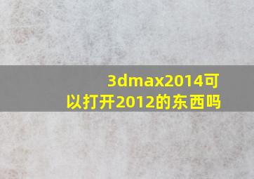 3dmax2014可以打开2012的东西吗