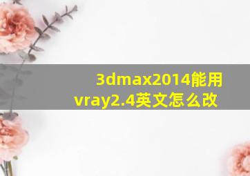 3dmax2014能用vray2.4英文怎么改