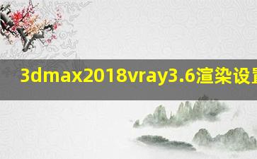 3dmax2018vray3.6渲染设置参数