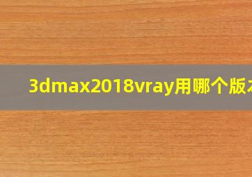 3dmax2018vray用哪个版本好