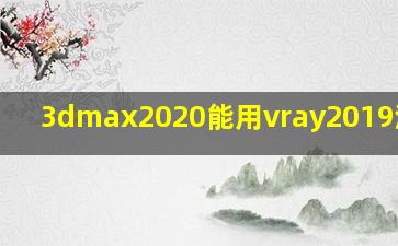 3dmax2020能用vray2019渲染吗