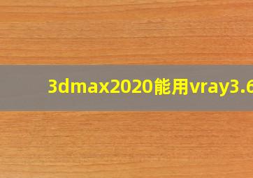 3dmax2020能用vray3.6吗