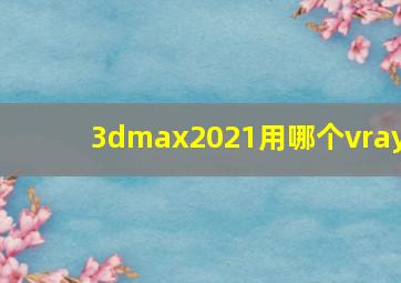 3dmax2021用哪个vray