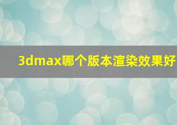 3dmax哪个版本渲染效果好