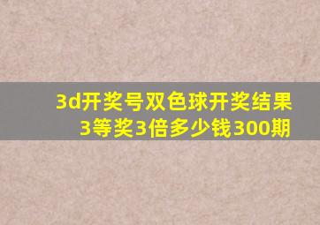 3d开奖号双色球开奖结果3等奖3倍多少钱300期