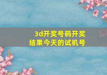 3d开奖号码开奖结果今天的试机号