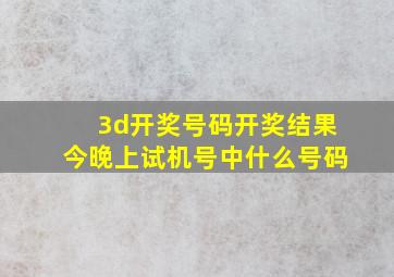 3d开奖号码开奖结果今晚上试机号中什么号码