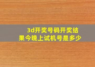 3d开奖号码开奖结果今晚上试机号是多少