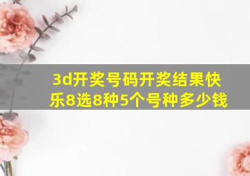 3d开奖号码开奖结果快乐8选8种5个号种多少钱