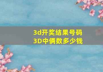 3d开奖结果号码3D中俩数多少钱