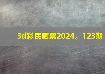 3d彩民晒票2024。123期