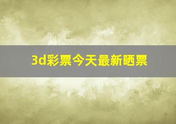 3d彩票今天最新晒票