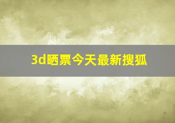 3d晒票今天最新搜狐