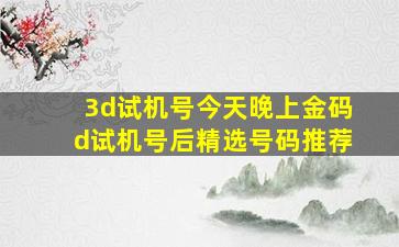 3d试机号今天晚上金码d试机号后精选号码推荐