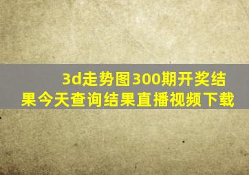 3d走势图300期开奖结果今天查询结果直播视频下载